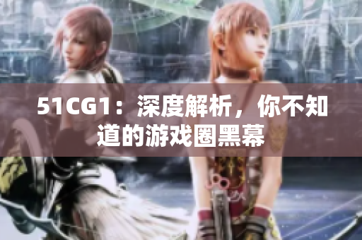 51CG1：深度解析，你不知道的游戏圈黑幕