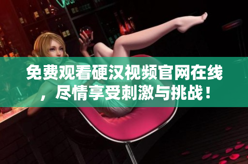 免费观看硬汉视频官网在线，尽情享受刺激与挑战！