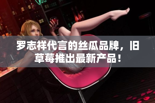 罗志祥代言的丝瓜品牌，旧草莓推出最新产品！