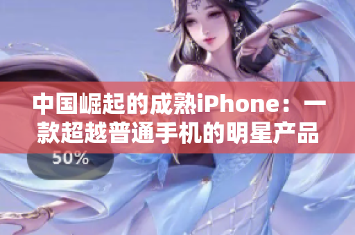 中国崛起的成熟iPhone：一款超越普通手机的明星产品