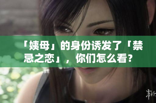 「姨母」的身份诱发了「禁忌之恋」，你们怎么看？