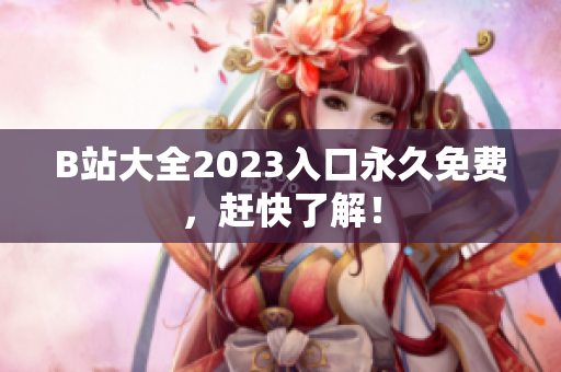 B站大全2023入口永久免费，赶快了解！