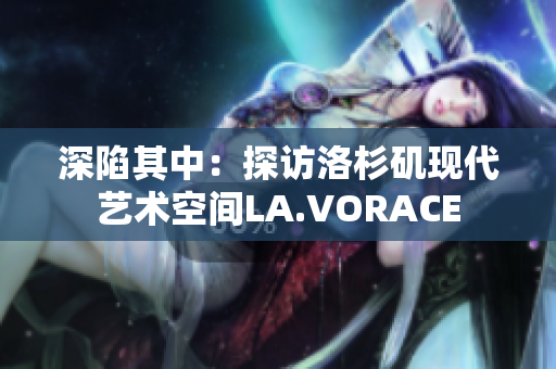 深陷其中：探访洛杉矶现代艺术空间LA.VORACE