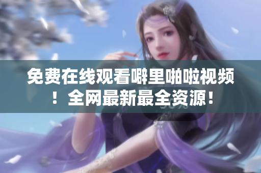 免费在线观看噼里啪啦视频！全网最新最全资源！