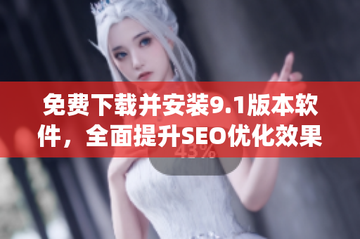 免费下载并安装9.1版本软件，全面提升SEO优化效果)
