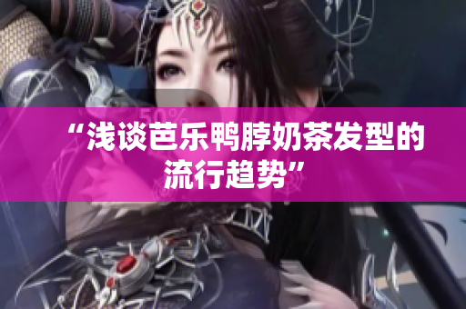 “浅谈芭乐鸭脖奶茶发型的流行趋势”