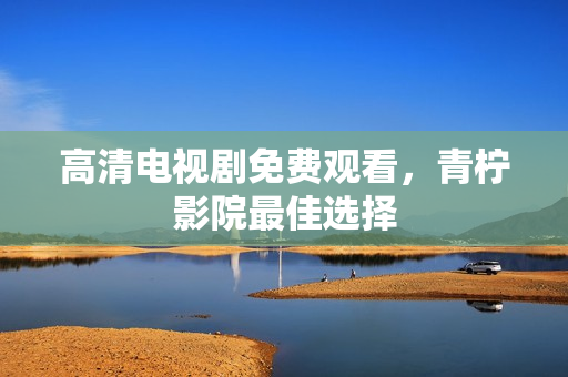 高清电视剧免费观看，青柠影院最佳选择
