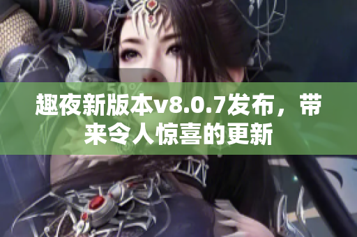 趣夜新版本v8.0.7发布，带来令人惊喜的更新