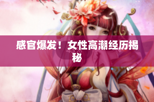 感官爆发！女性高潮经历揭秘