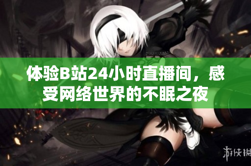 体验B站24小时直播间，感受网络世界的不眠之夜
