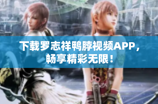 下载罗志祥鸭脖视频APP，畅享精彩无限！