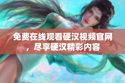 免费在线观看硬汉视频官网，尽享硬汉精彩内容
