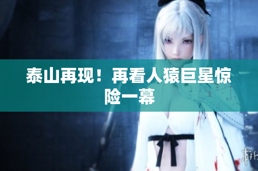 泰山再现！再看人猿巨星惊险一幕
