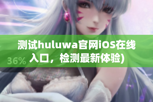 测试huluwa官网iOS在线入口，检测最新体验)