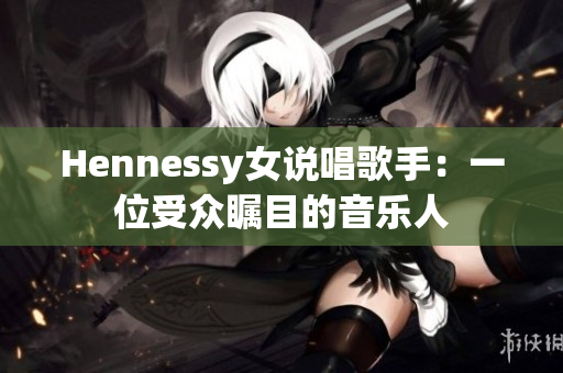 Hennessy女说唱歌手：一位受众瞩目的音乐人