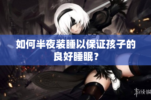如何半夜装睡以保证孩子的良好睡眠？
