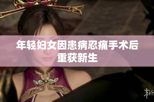 年轻妇女因患病忍痛手术后重获新生
