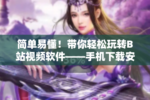 简单易懂！带你轻松玩转B站视频软件——手机下载安装教程