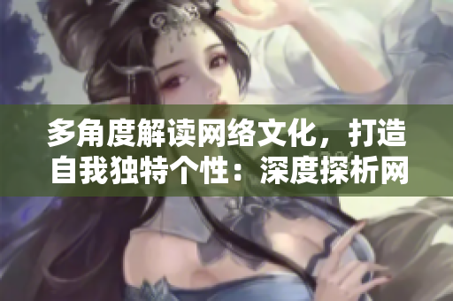 多角度解读网络文化，打造自我独特个性：深度探析网络文化现象