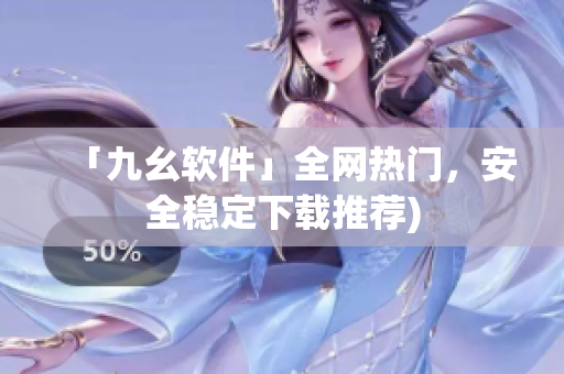「九幺软件」全网热门，安全稳定下载推荐)