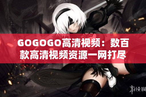 GOGOGO高清视频：数百款高清视频资源一网打尽