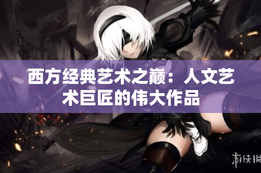 西方经典艺术之巅：人文艺术巨匠的伟大作品