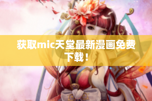 获取mic天堂最新漫画免费下载！