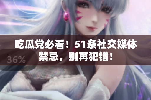 吃瓜党必看！51条社交媒体禁忌，别再犯错！