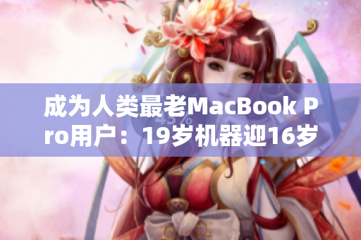 成为人类最老MacBook Pro用户：19岁机器迎16岁生日