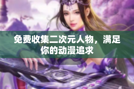 免费收集二次元人物，满足你的动漫追求