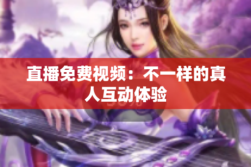 直播免费视频：不一样的真人互动体验