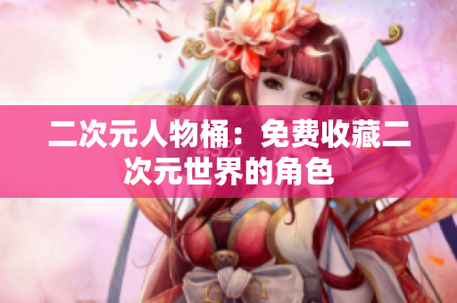 二次元人物桶：免费收藏二次元世界的角色