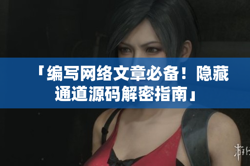 「编写网络文章必备！隐藏通道源码解密指南」