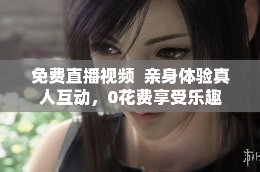 免费直播视频  亲身体验真人互动，0花费享受乐趣