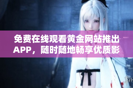 免费在线观看黄金网站推出APP，随时随地畅享优质影视资源