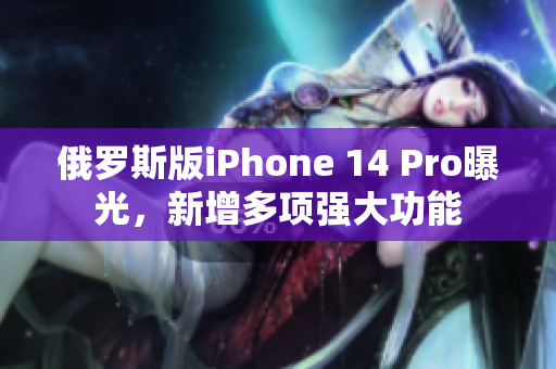 俄罗斯版iPhone 14 Pro曝光，新增多项强大功能