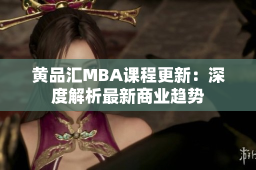 黄品汇MBA课程更新：深度解析最新商业趋势