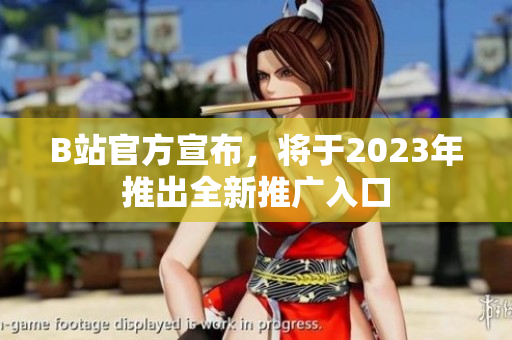 B站官方宣布，将于2023年推出全新推广入口