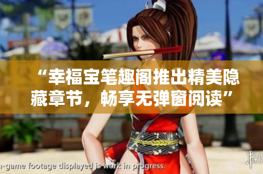 “幸福宝笔趣阁推出精美隐藏章节，畅享无弹窗阅读”