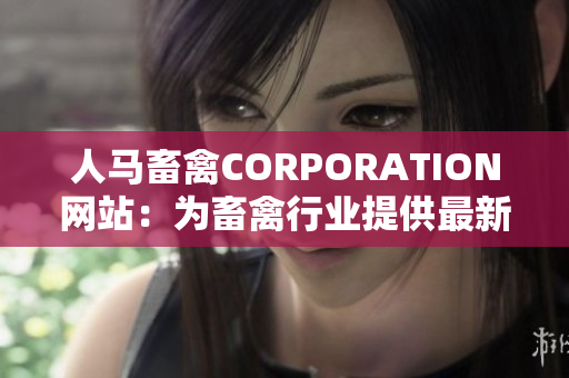 人马畜禽CORPORATION网站：为畜禽行业提供最新资讯和技术创新