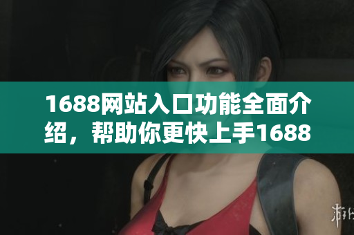 1688网站入口功能全面介绍，帮助你更快上手1688平台！