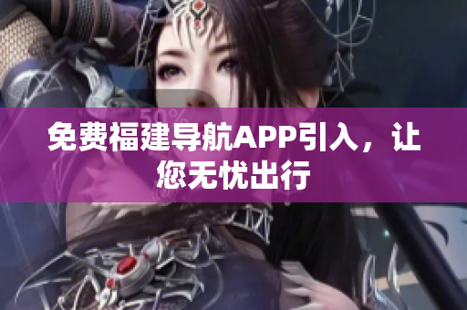 免费福建导航APP引入，让您无忧出行