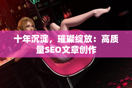 十年沉淀，璀璨绽放：高质量SEO文章创作