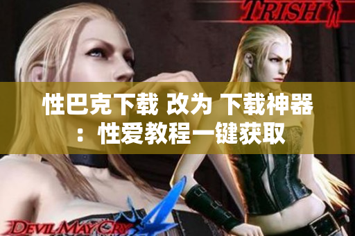 性巴克下载 改为 下载神器：性爱教程一键获取