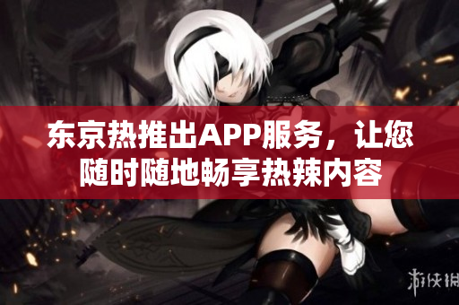 东京热推出APP服务，让您随时随地畅享热辣内容