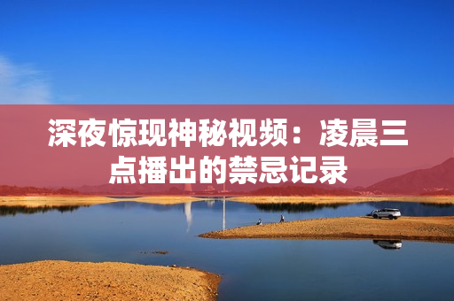深夜惊现神秘视频：凌晨三点播出的禁忌记录