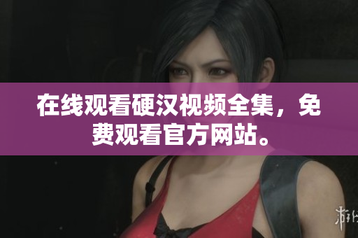 在线观看硬汉视频全集，免费观看官方网站。