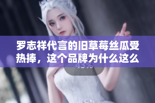 罗志祥代言的旧草莓丝瓜受热捧，这个品牌为什么这么受欢迎？