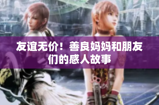 友谊无价！善良妈妈和朋友们的感人故事