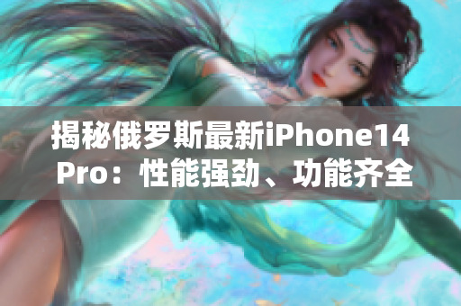 揭秘俄罗斯最新iPhone14 Pro：性能强劲、功能齐全